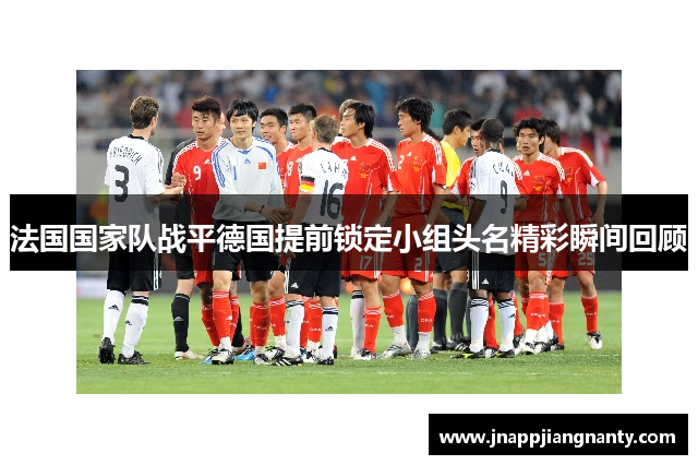 法国国家队战平德国提前锁定小组头名精彩瞬间回顾