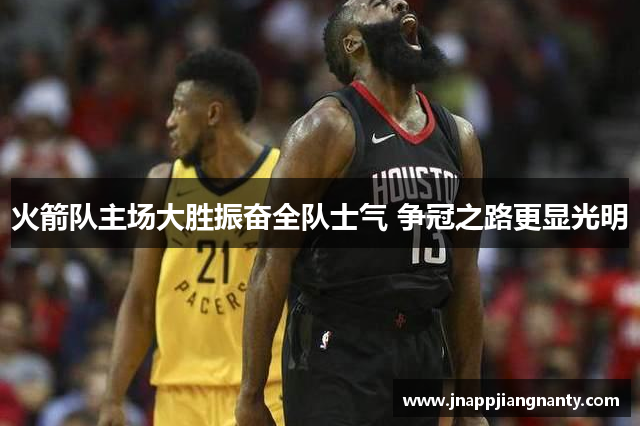 火箭队主场大胜振奋全队士气 争冠之路更显光明