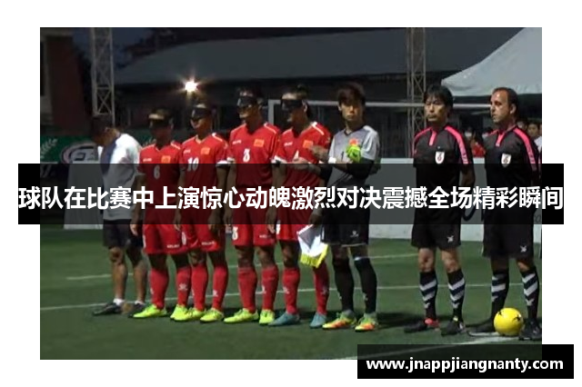 球队在比赛中上演惊心动魄激烈对决震撼全场精彩瞬间