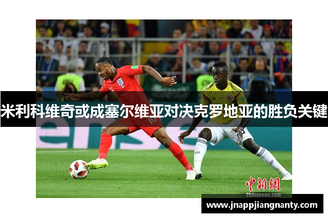 米利科维奇或成塞尔维亚对决克罗地亚的胜负关键