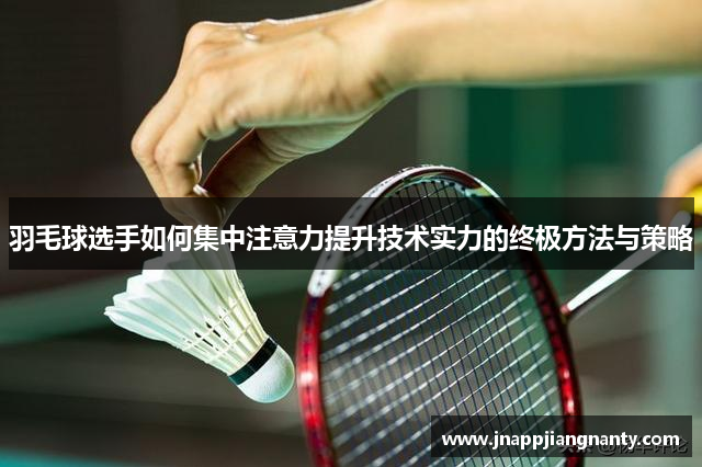 羽毛球选手如何集中注意力提升技术实力的终极方法与策略