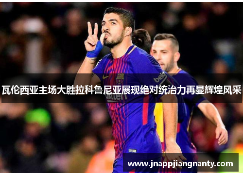 瓦伦西亚主场大胜拉科鲁尼亚展现绝对统治力再显辉煌风采