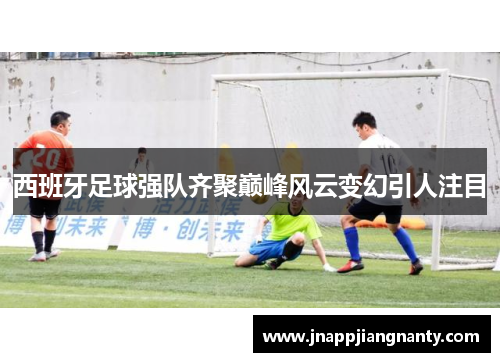 西班牙足球强队齐聚巅峰风云变幻引人注目