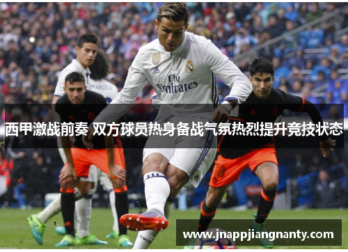 西甲激战前奏 双方球员热身备战气氛热烈提升竞技状态