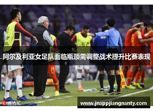 阿尔及利亚女足队面临瓶颈需调整战术提升比赛表现