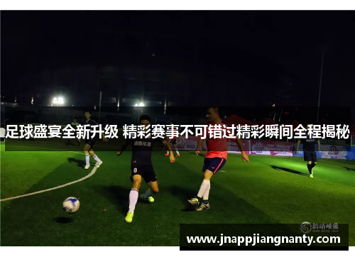 足球盛宴全新升级 精彩赛事不可错过精彩瞬间全程揭秘