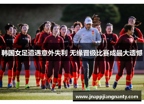 韩国女足遭遇意外失利 无缘晋级比赛成最大遗憾