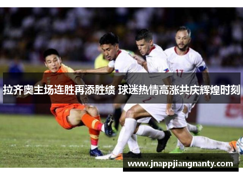 拉齐奥主场连胜再添胜绩 球迷热情高涨共庆辉煌时刻