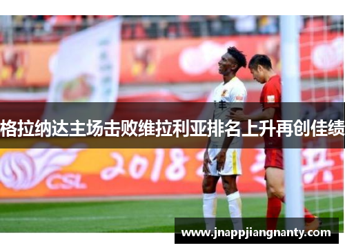 格拉纳达主场击败维拉利亚排名上升再创佳绩