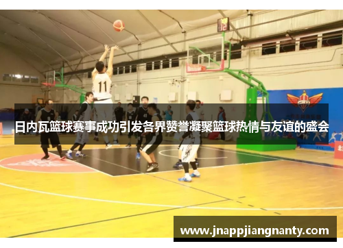 日内瓦篮球赛事成功引发各界赞誉凝聚篮球热情与友谊的盛会