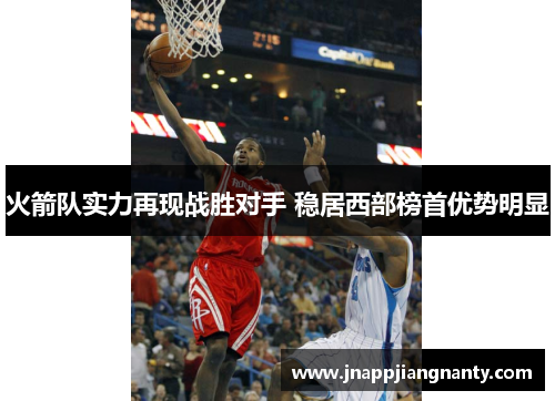 火箭队实力再现战胜对手 稳居西部榜首优势明显