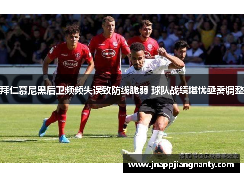 拜仁慕尼黑后卫频频失误致防线脆弱 球队战绩堪忧亟需调整