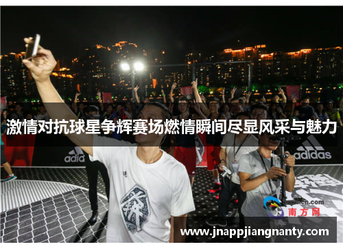 激情对抗球星争辉赛场燃情瞬间尽显风采与魅力