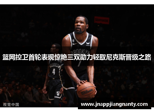 篮网控卫首轮表现惊艳三双助力轻取尼克斯晋级之路