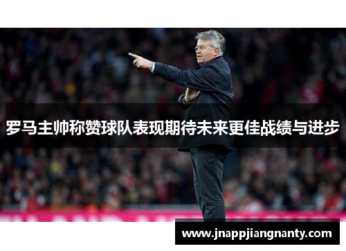 罗马主帅称赞球队表现期待未来更佳战绩与进步