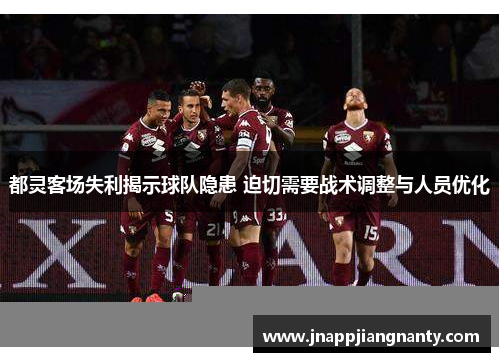 都灵客场失利揭示球队隐患 迫切需要战术调整与人员优化