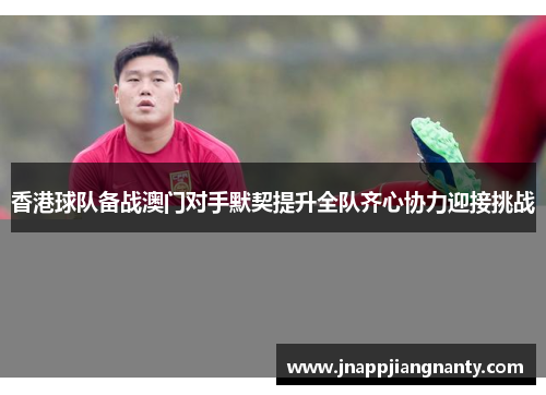 香港球队备战澳门对手默契提升全队齐心协力迎接挑战