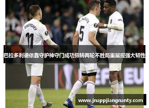 巴拉多利德依靠守护神守门成功扭转两轮不胜局面展现强大韧性
