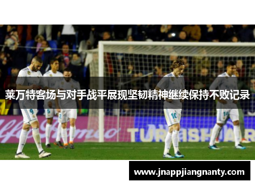 莱万特客场与对手战平展现坚韧精神继续保持不败记录