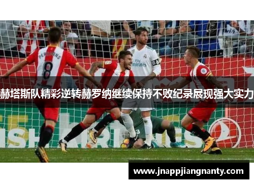 赫塔斯队精彩逆转赫罗纳继续保持不败纪录展现强大实力