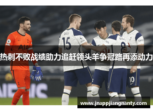 热刺不败战绩助力追赶领头羊争冠路再添动力