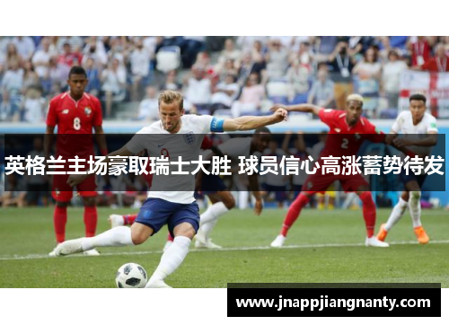英格兰主场豪取瑞士大胜 球员信心高涨蓄势待发