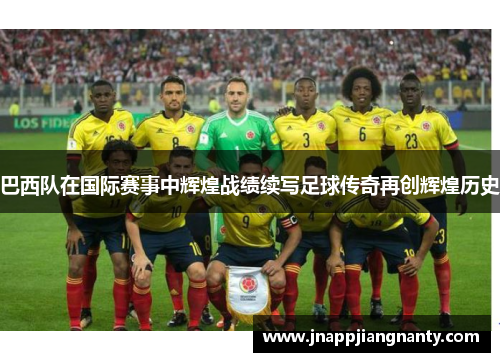 巴西队在国际赛事中辉煌战绩续写足球传奇再创辉煌历史