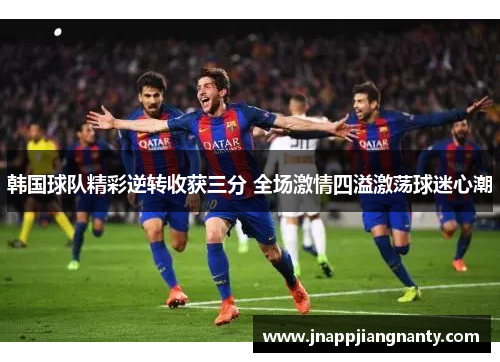 韩国球队精彩逆转收获三分 全场激情四溢激荡球迷心潮