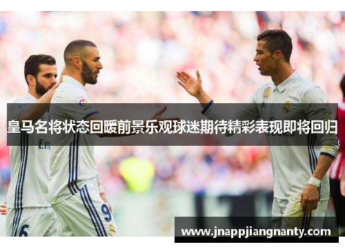 皇马名将状态回暖前景乐观球迷期待精彩表现即将回归