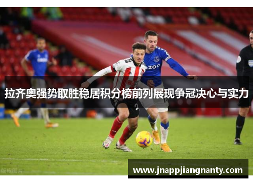 拉齐奥强势取胜稳居积分榜前列展现争冠决心与实力