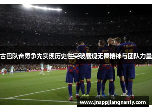 古巴队奋勇争先实现历史性突破展现无畏精神与团队力量