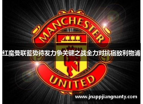 红魔曼联蓄势待发力争关键之战全力对抗宿敌利物浦