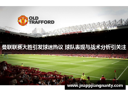 曼联联赛大胜引发球迷热议 球队表现与战术分析引关注