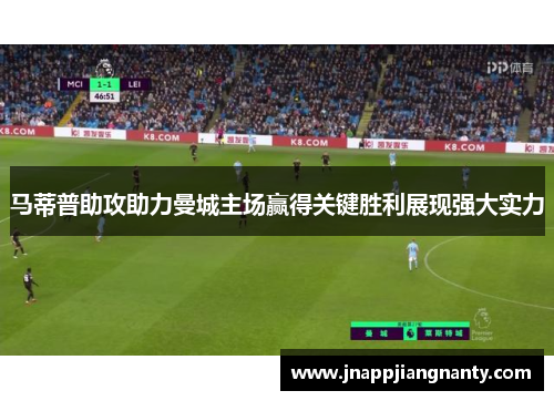 马蒂普助攻助力曼城主场赢得关键胜利展现强大实力
