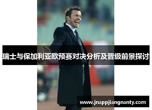 瑞士与保加利亚欧预赛对决分析及晋级前景探讨