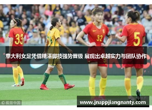 意大利女足凭借精湛脚技强势晋级 展现出卓越实力与团队协作