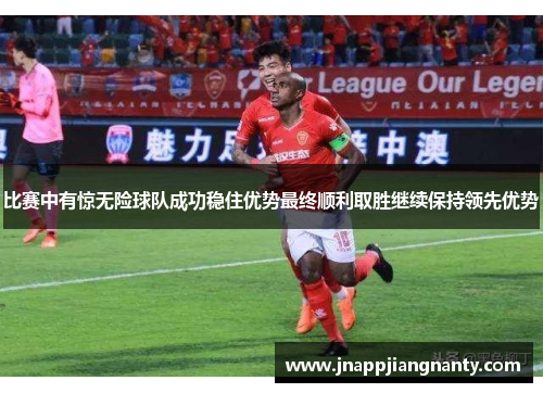 比赛中有惊无险球队成功稳住优势最终顺利取胜继续保持领先优势