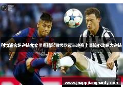 利物浦客场逆转尤文图斯精彩晋级欧冠半决赛上演惊心动魄大逆转