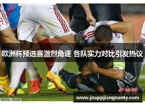 欧洲杯预选赛激烈角逐 各队实力对比引发热议