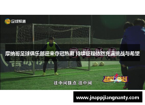 摩纳哥足球俱乐部迎来夺冠热潮 持续征程依然充满挑战与希望