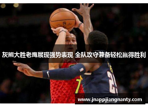 灰熊大胜老鹰展现强势表现 全队攻守兼备轻松赢得胜利