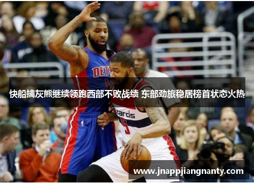 快船擒灰熊继续领跑西部不败战绩 东部劲旅稳居榜首状态火热