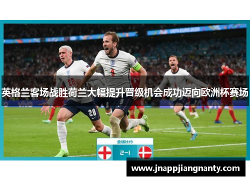 英格兰客场战胜荷兰大幅提升晋级机会成功迈向欧洲杯赛场