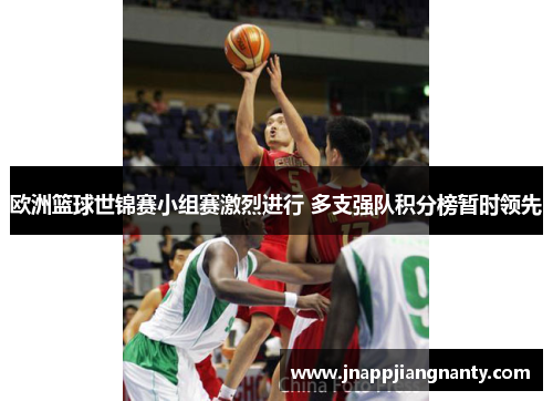 欧洲篮球世锦赛小组赛激烈进行 多支强队积分榜暂时领先