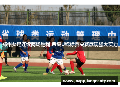 郑州女足连续两场胜利 晋级U锦标赛决赛展现强大实力