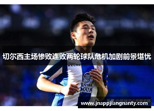切尔西主场惨败连败两轮球队危机加剧前景堪忧