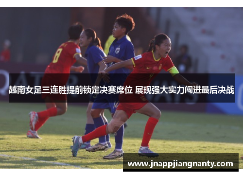 越南女足三连胜提前锁定决赛席位 展现强大实力闯进最后决战